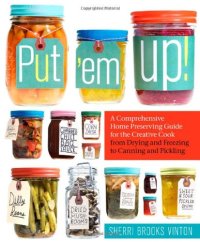 cover of the book Put 'em Up!: A Comprehensive Home Preserving Guide for the Creative Cook, from Drying and Freezing to Canning and Pickling