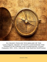 cover of the book An Arabic-English Vocabulary of the Colloquial Arabic of Egypt: Containing the Vernacular Idioms and Expressions, Slang Phrases, Etc., Etc., Used by the Native Egyptians