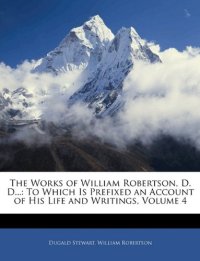 cover of the book The Works of William Robertson, D. D...: To Which Is Prefixed an Account of His Life and Writings, Volume 4