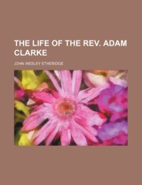 cover of the book The Life of the REV. Adam Clarke