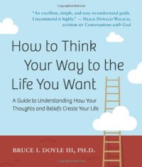 cover of the book How to Think Your Way to the Life You Want: A Guide to Understanding How Your Thoughts and Beliefs Create Your Life