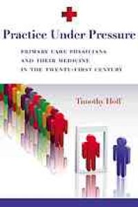 cover of the book Practice under pressure : primary care physicians and their medicine in the twenty-first century