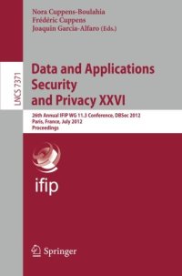 cover of the book Data and Applications Security and Privacy XXVI: 26th Annual IFIP WG 11.3 Conference, DBSec 2012, Paris, France, July 11-13,2012. Proceedings