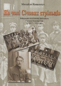 cover of the book На чолі Січових стрільців. Військово-політична діяльність Євгена Коновальця в 1917-1921 рр.