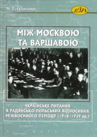 cover of the book Між Москвою та Варшавою. Українське питання в радянсько-польських відносинах міжвоєнного періоду (1918-1939 рр.)