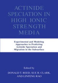 cover of the book Actinide Speciation in High Ionic Strength Media: Experimental and Modeling Approaches to Predicting Actinide Speciation and Migration in the Subsurface