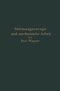 cover of the book Strömungsenergie und mechanische Arbeit: Beiträge zur abstrakten Dynamik und ihre Anwendung auf Schiffspropeller, schnelllaufende Pumpen und Turbinen, Schiffswiderstand, Schiffssegel, Windturbinen, Trag- und Schlagflügel und Luftwiderstand von Geschossen