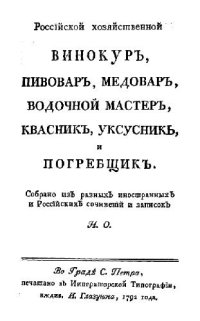 cover of the book Россiйской хозяйственной Винокуръ, пивоваръ, медоваръ, водочной мастеръ, квасникъ, уксусникъ и погребщикъ. Собрано изъ разныхъ иностранныхъ и Россiйских сочiнений и записокъ.