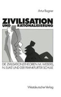 cover of the book Zivilisation und Rationalisierung: Die Zivilisationstheorien Max Webers, Norbert Elias’ und der Frankfurter Schule im Vergleich